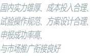 國內(nèi)實力雄厚、成本投入合理、 試驗操作規(guī)范、方案設(shè)計合理、 申報成功率高、 與市場推廣銜接良好